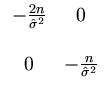 $\displaystyle \begin{array}{cc} - \frac{2 n}{\hat{\sigma}^2} & 0 \  \  0 & - \frac{n}{\hat{\sigma}^2} \end{array}$